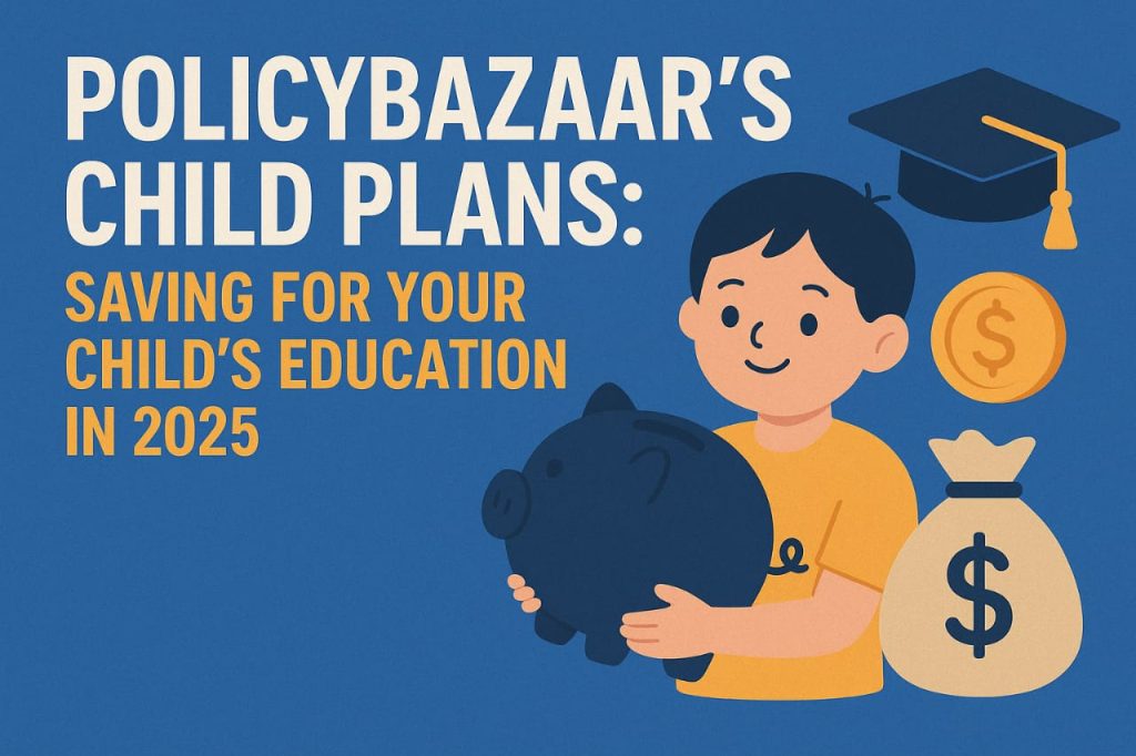 Policybazaar’s Child Plans: Saving for Your Child’s Education in 2025