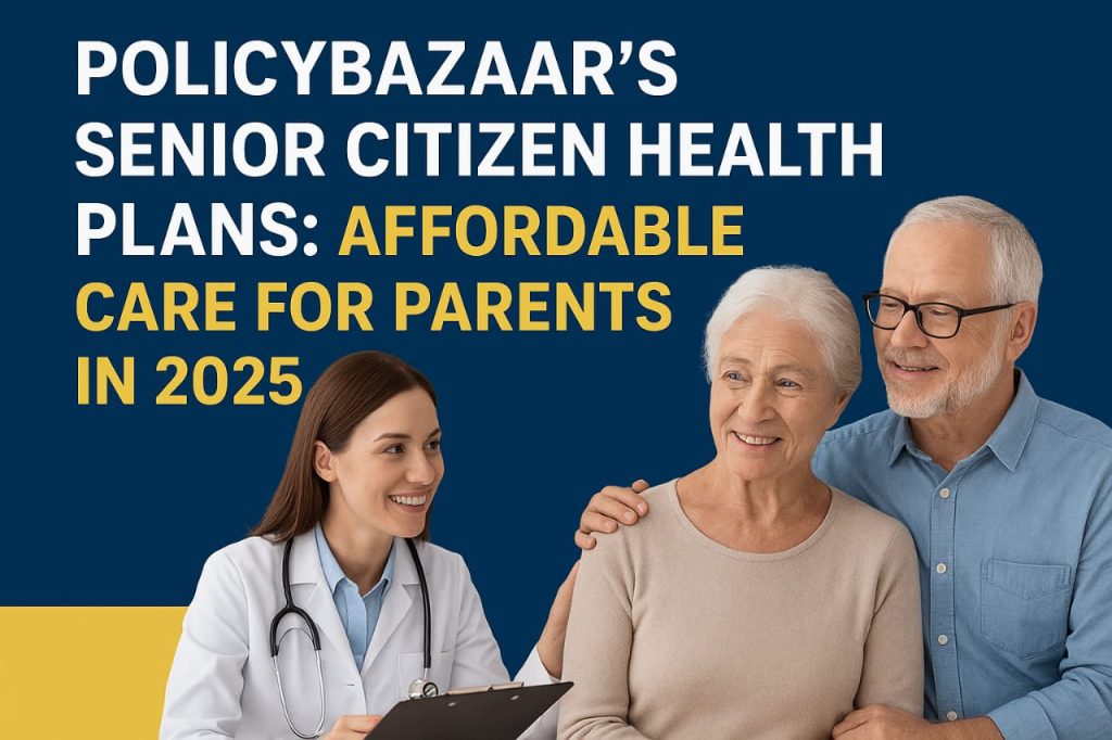 Policybazaar’s Senior Citizen Health Plans: Affordable Care for Parents in 2025