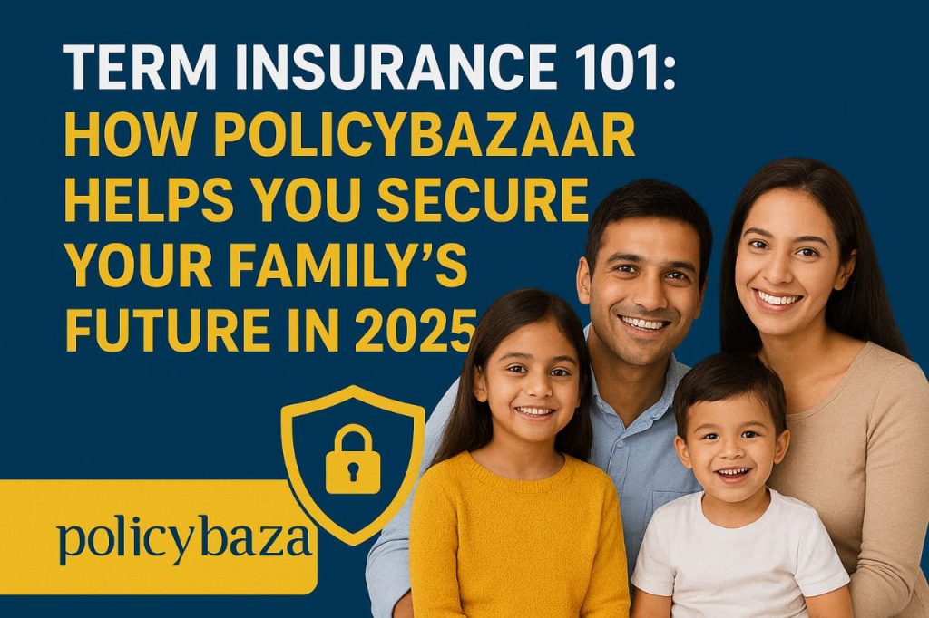 Term Insurance 101: How Policybazaar Helps You Secure Your Family’s Future in 2025